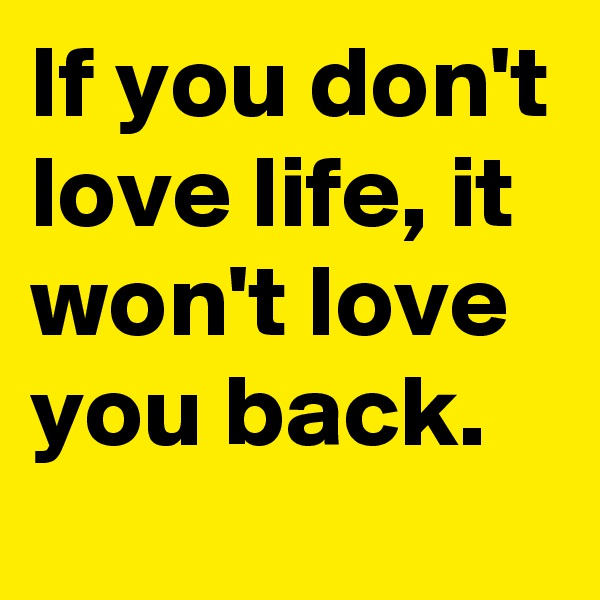 If you don't love life, it won't love you back. 