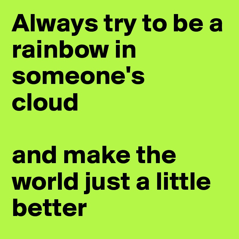 Always try to be a 
rainbow in someone's 
cloud 

and make the world just a little better