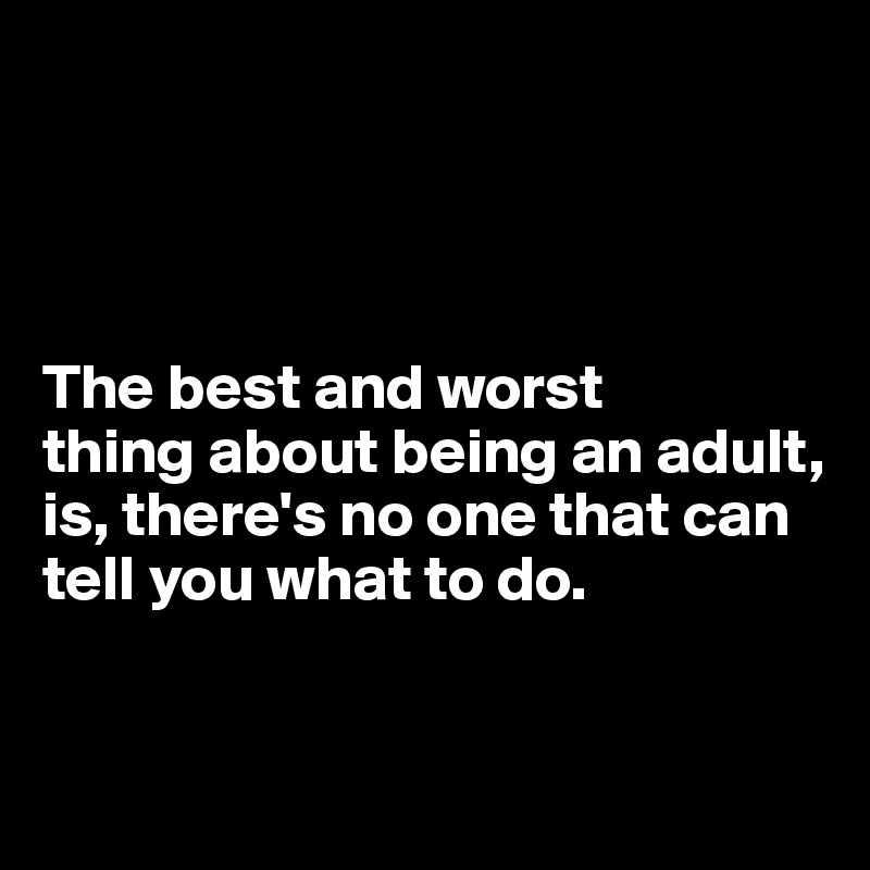 




The best and worst 
thing about being an adult, is, there's no one that can tell you what to do.


