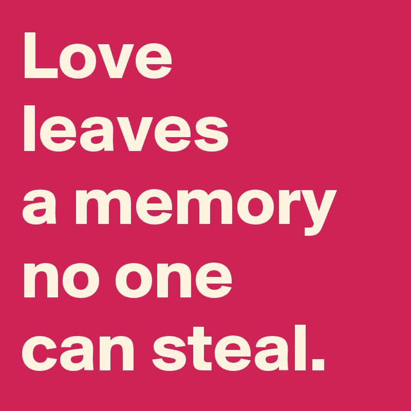 Love
leaves
a memory
no one
can steal.