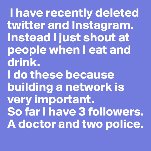  I have recently deleted twitter and Instagram. Instead I just shout at people when I eat and drink. 
I do these because building a network is very important. 
So far I have 3 followers. A doctor and two police. 