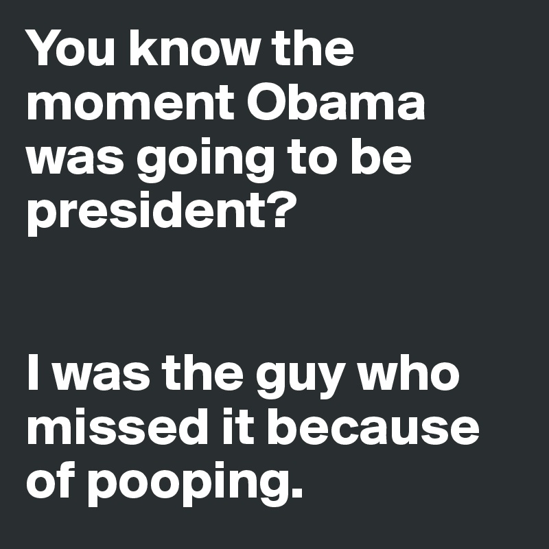 You know the moment Obama was going to be president?


I was the guy who missed it because of pooping.