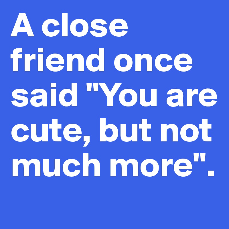 A close friend once said "You are cute, but not much more". 