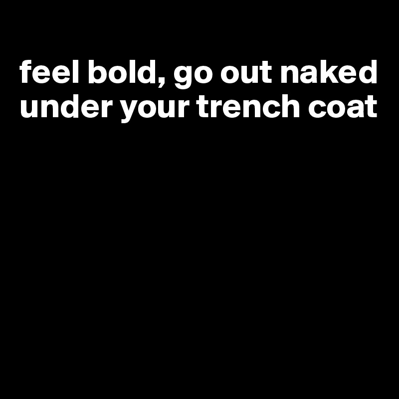 
feel bold, go out naked under your trench coat






