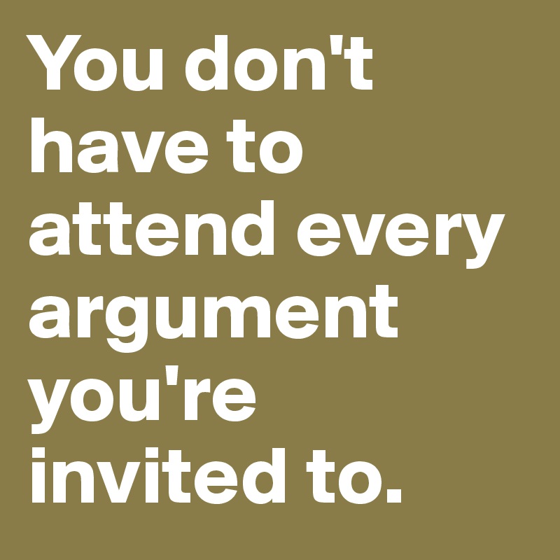 You don't have to attend every argument you're invited to.