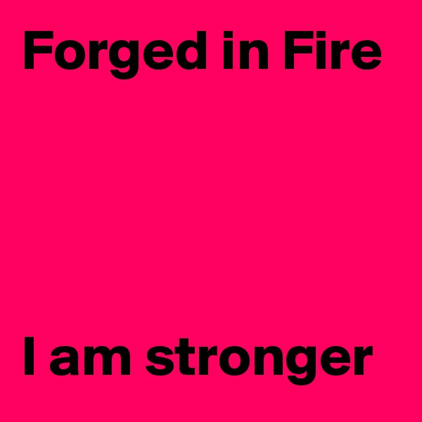 Forged in Fire




I am stronger