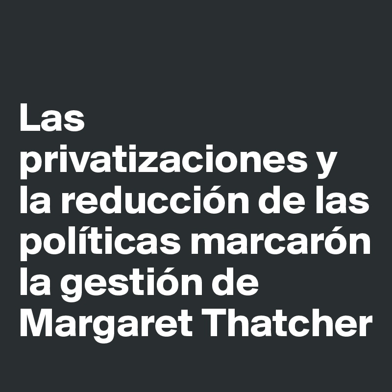 

Las privatizaciones y la reducción de las políticas marcarón la gestión de Margaret Thatcher