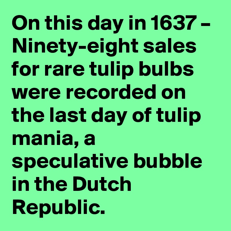 On this day in 1637 – Ninety-eight sales for rare tulip bulbs were recorded on the last day of tulip mania, a speculative bubble in the Dutch Republic.