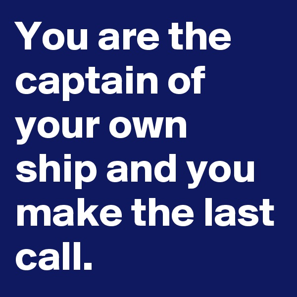 You are the captain of your own ship and you make the last call.
