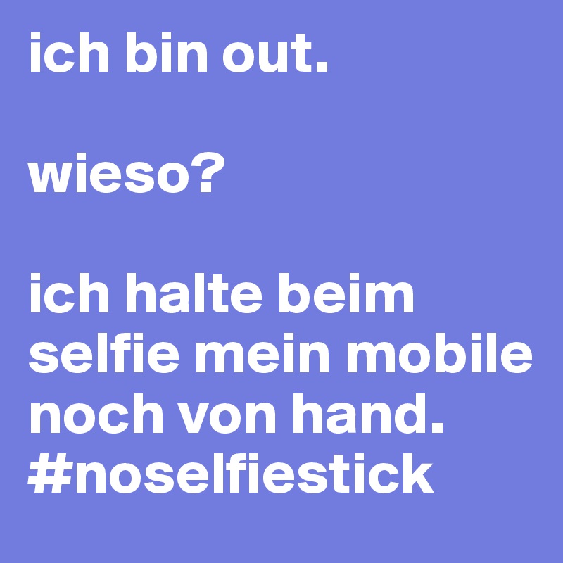 ich bin out.

wieso?

ich halte beim selfie mein mobile noch von hand.
#noselfiestick