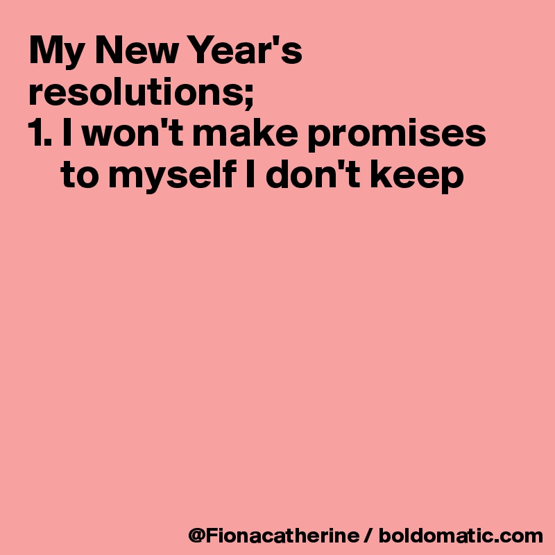 My New Year's resolutions;
1. I won't make promises
    to myself I don't keep







