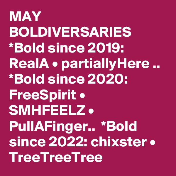 MAY BOLDIVERSARIES  *Bold since 2019: RealA • partiallyHere ..  *Bold since 2020: FreeSpirit • SMHFEELZ • PullAFinger..  *Bold since 2022: chixster • TreeTreeTree