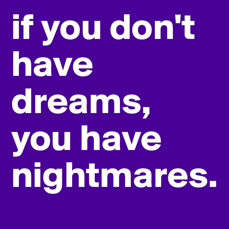 if you don't have dreams, you have nightmares.