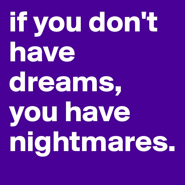 if you don't have dreams, you have nightmares.