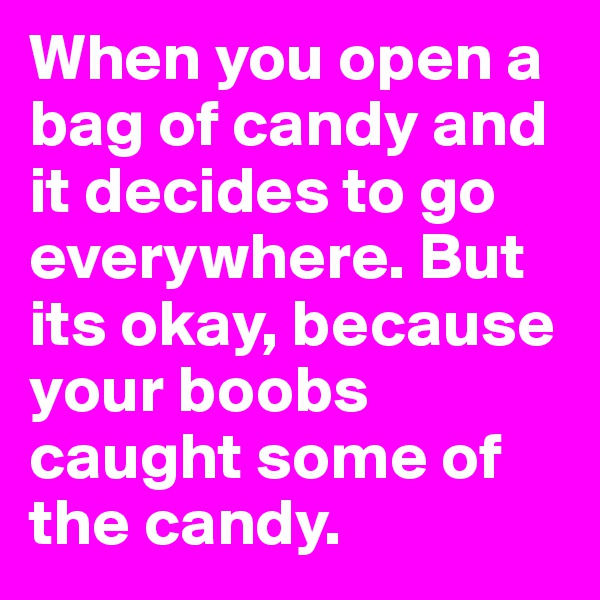 When you open a bag of candy and it decides to go everywhere. But its okay, because your boobs caught some of the candy. 