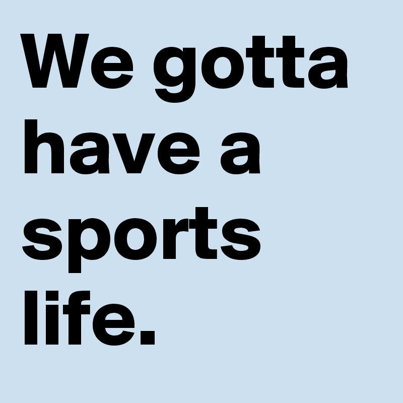 We gotta have a sports life.