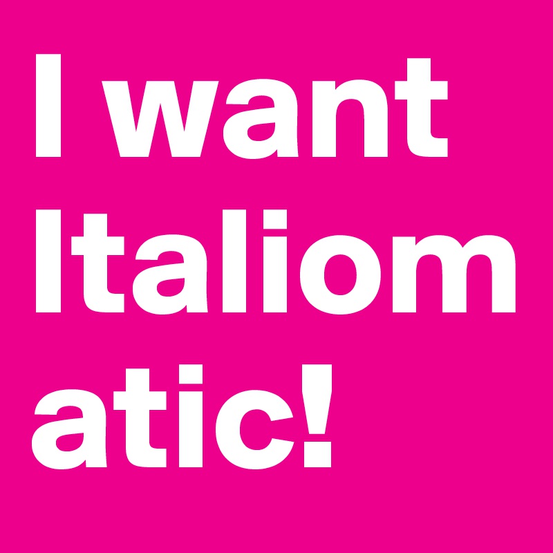 I want
Italiomatic!