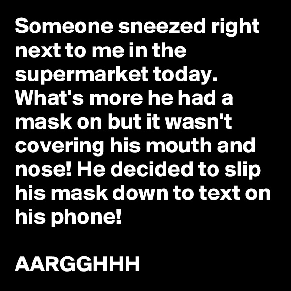 Someone sneezed right next to me in the supermarket today. What's more he had a mask on but it wasn't covering his mouth and nose! He decided to slip his mask down to text on his phone!

AARGGHHH