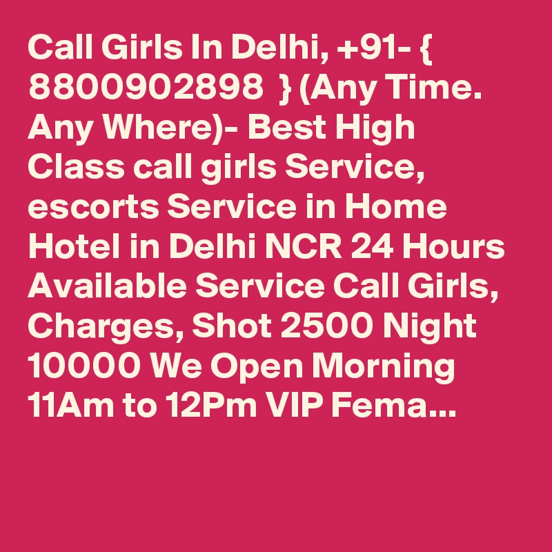 Call Girls In Delhi, +91- { 8800902898  } (Any Time. Any Where)- Best High Class call girls Service, escorts Service in Home Hotel in Delhi NCR 24 Hours Available Service Call Girls, Charges, Shot 2500 Night 10000 We Open Morning 11Am to 12Pm VIP Fema...

