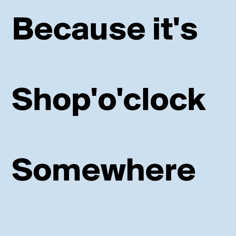 Because it's

Shop'o'clock

Somewhere 
 