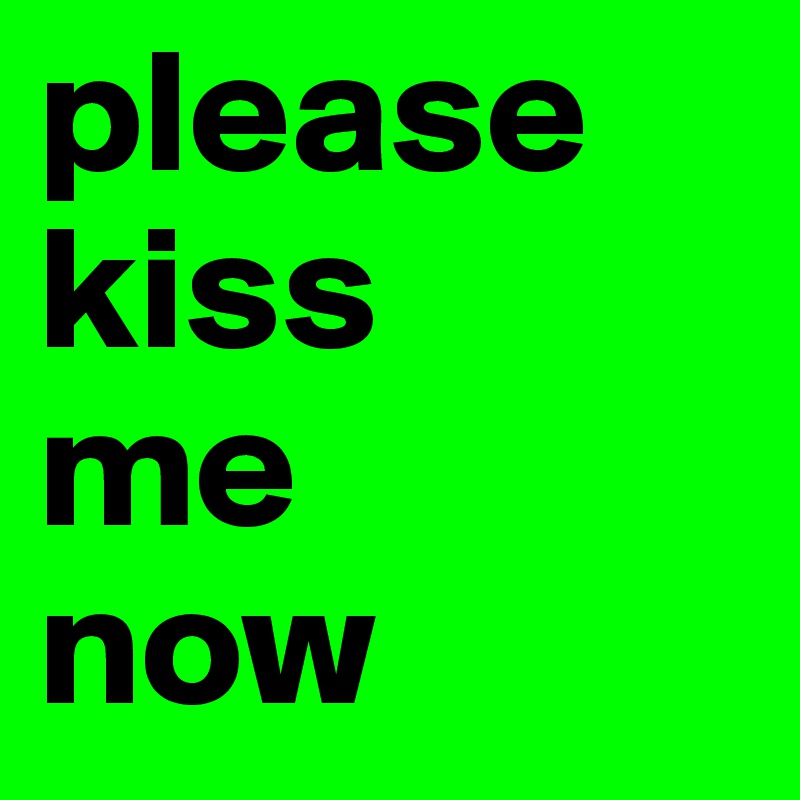 please
kiss
me 
now 
