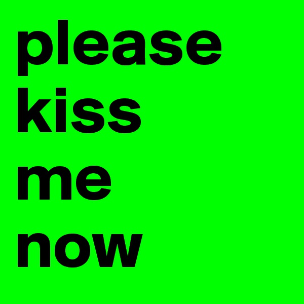 please
kiss
me 
now 