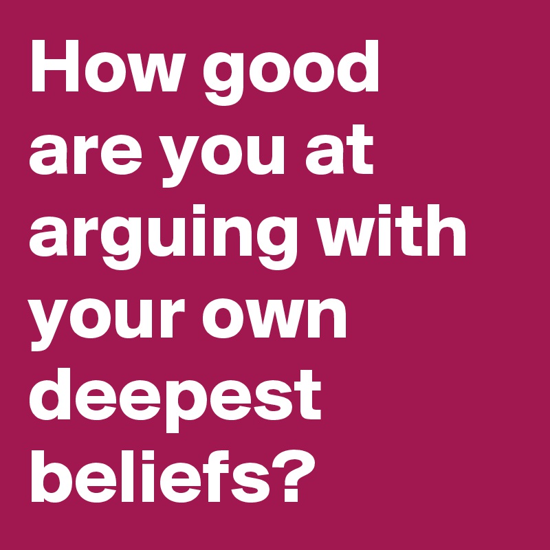 How good are you at arguing with your own deepest beliefs?
