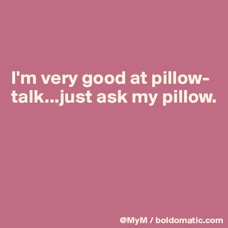 


I'm very good at pillow-talk...just ask my pillow.




