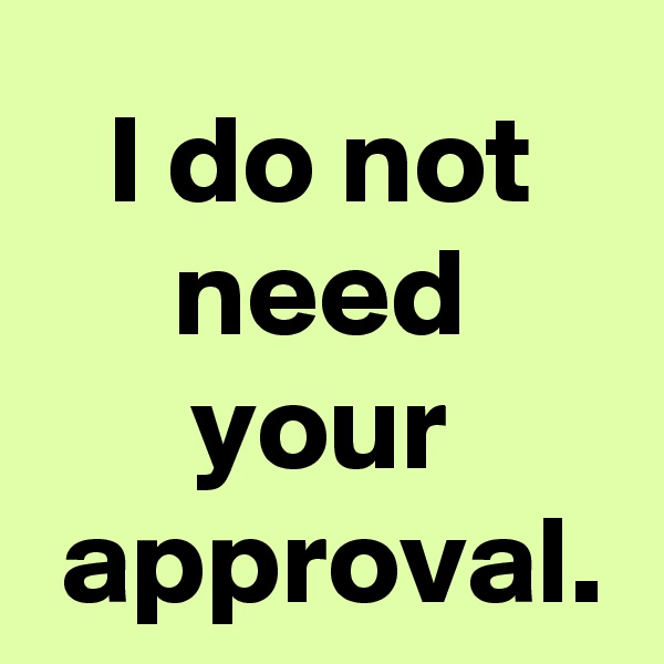 I do not
need
your
 approval.