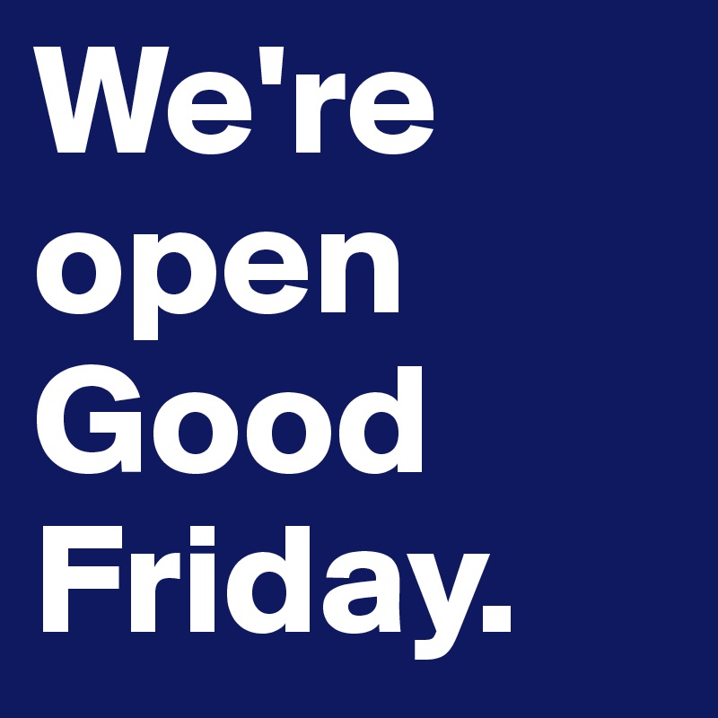 We're open Good Friday. Post by FrankFilocamo on Boldomatic