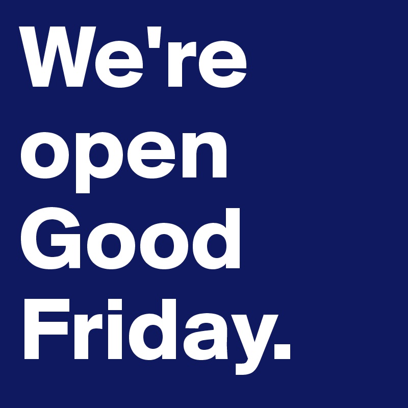 We're open Good Friday. - Post by FrankFilocamo on Boldomatic