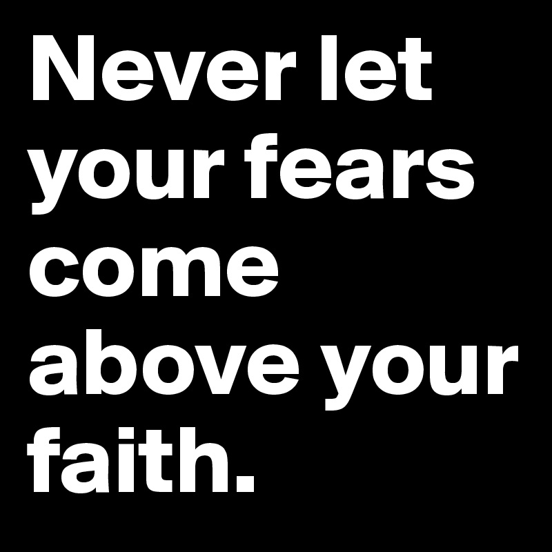 Never let your fears come above your faith.	