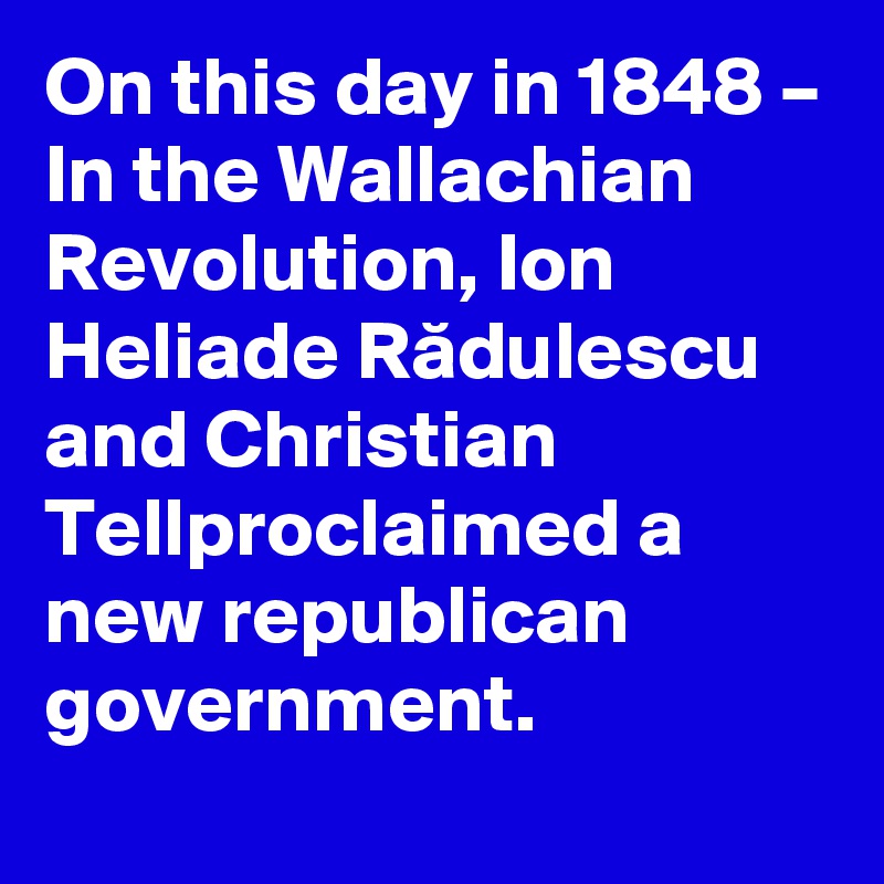On this day in 1848 – In the Wallachian Revolution, Ion Heliade Radulescu and Christian Tellproclaimed a new republican government.