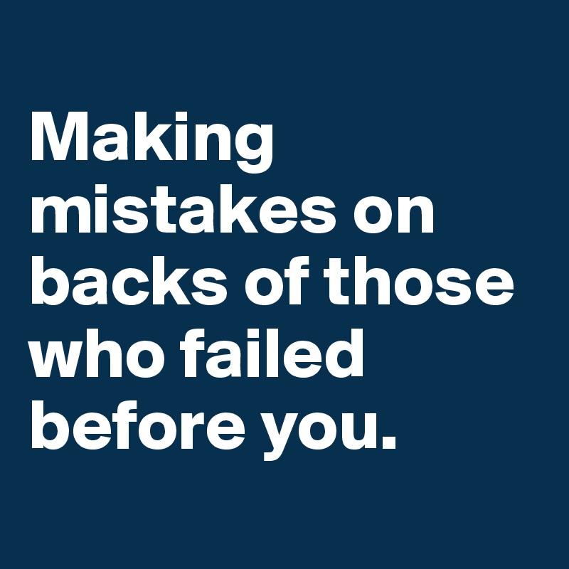 
Making mistakes on backs of those who failed before you.
