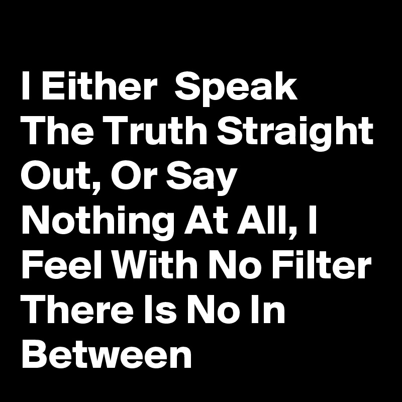 
I Either  Speak The Truth Straight Out, Or Say Nothing At All, I Feel With No Filter There Is No In Between 