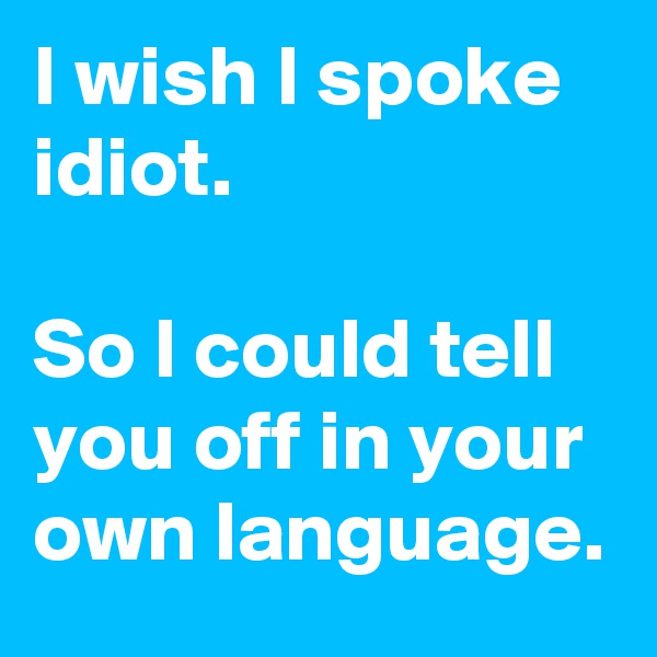 I wish I spoke idiot. 

So I could tell you off in your own language. 