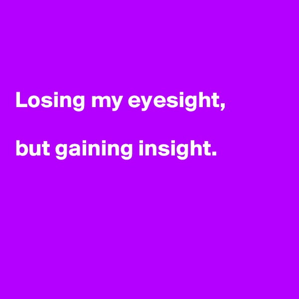 


Losing my eyesight, 

but gaining insight.




