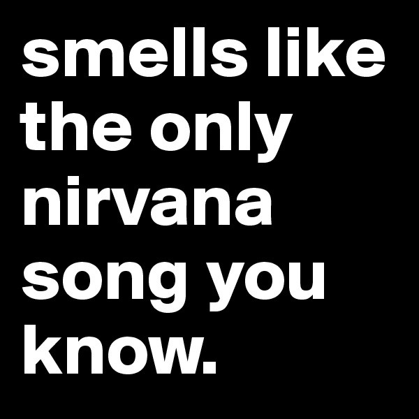 smells like the only nirvana song you know.