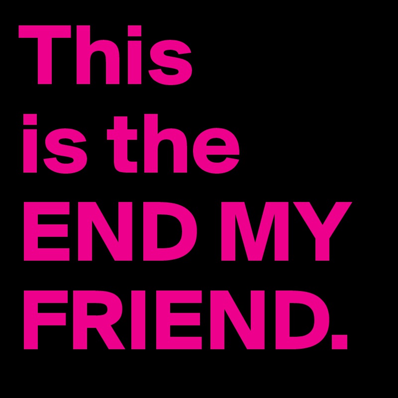 This
is the END MY
FRIEND.