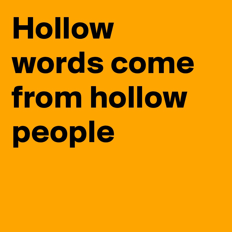 Hollow words come from hollow people
