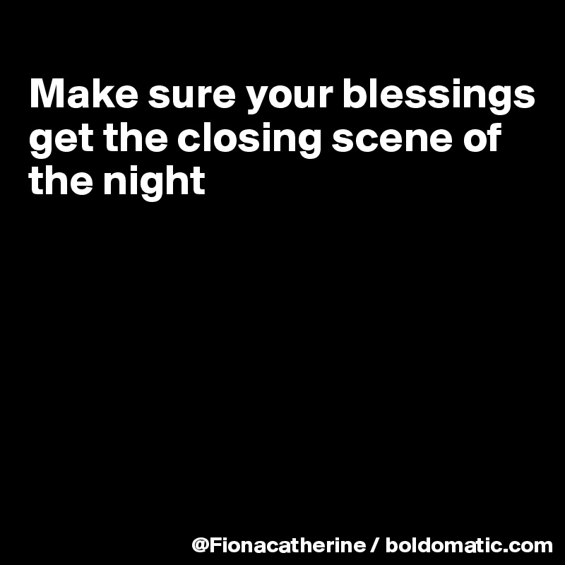 
Make sure your blessings 
get the closing scene of
the night






