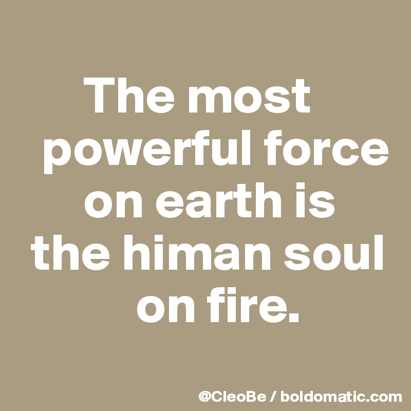 
      The most
  powerful force
      on earth is
 the himan soul
           on fire.
