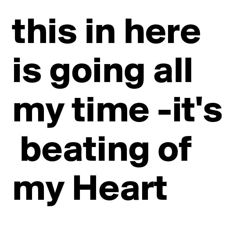 this in here is going all my time -it's  beating of my Heart 