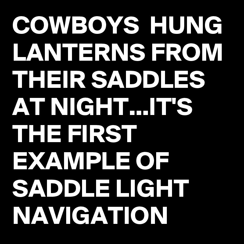 COWBOYS  HUNG LANTERNS FROM THEIR SADDLES AT NIGHT...IT'S THE FIRST EXAMPLE OF SADDLE LIGHT NAVIGATION 