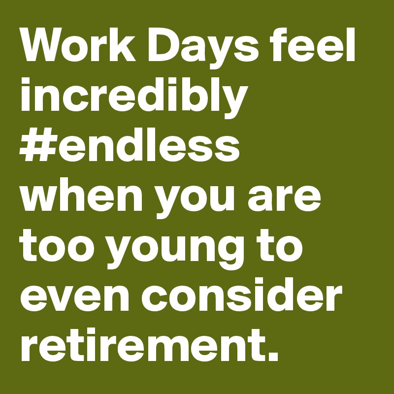 Work Days feel incredibly #endless when you are too young to even consider retirement.  