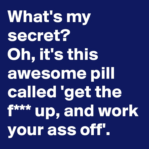 What's my secret? 
Oh, it's this awesome pill called 'get the f*** up, and work your ass off'.