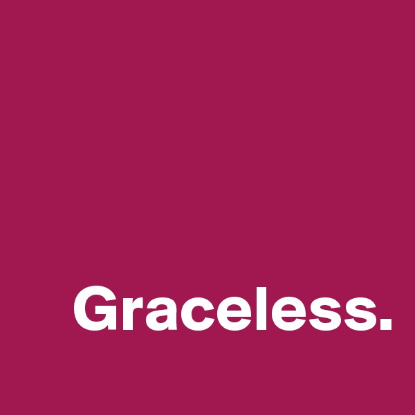 



    Graceless.