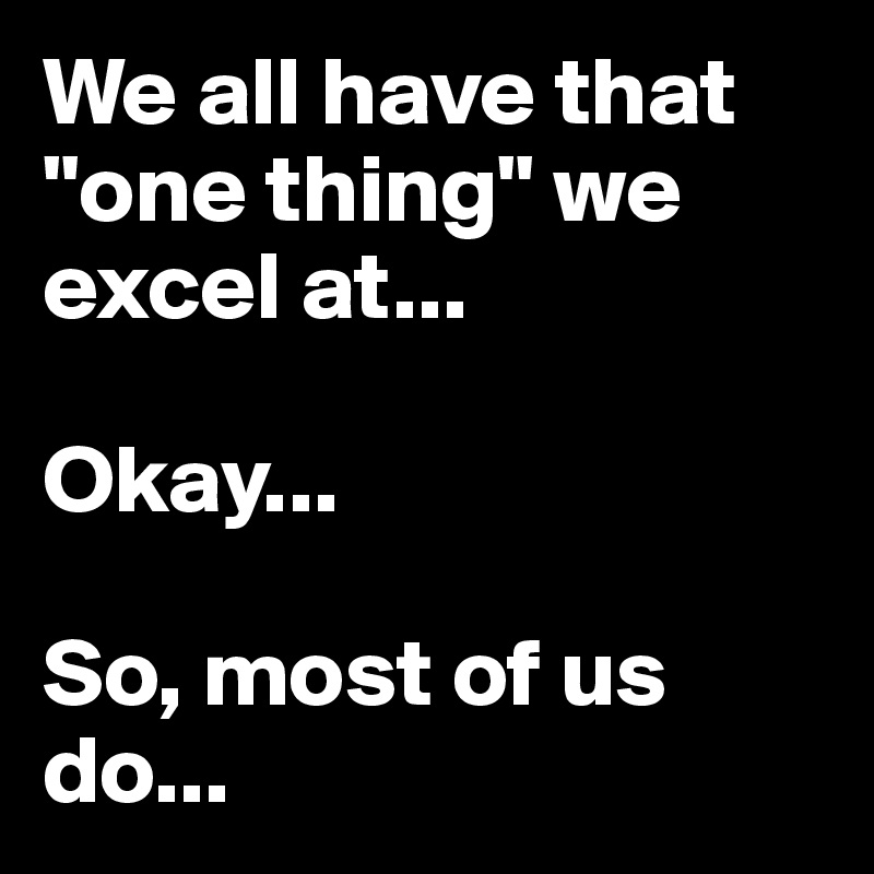 We all have that "one thing" we excel at...

Okay...

So, most of us do...