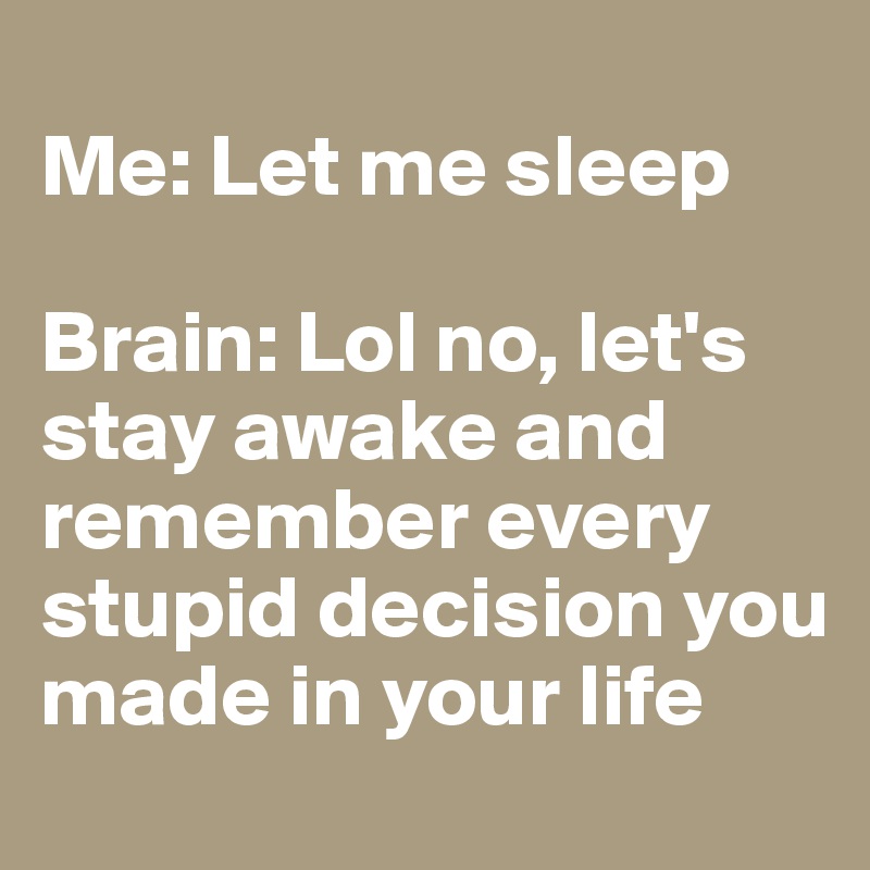 
Me: Let me sleep

Brain: Lol no, let's stay awake and remember every stupid decision you made in your life