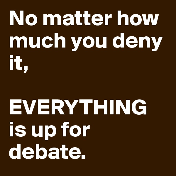 No matter how much you deny it,

EVERYTHING is up for debate.